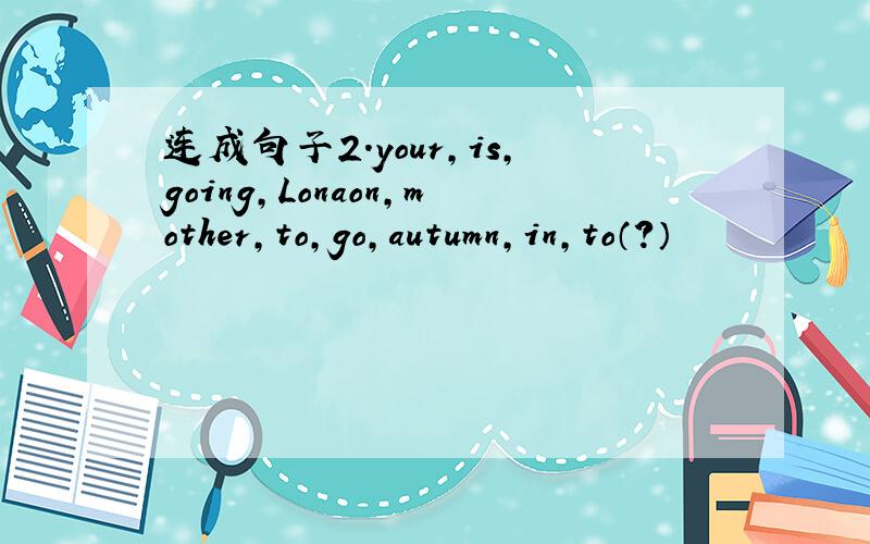 连成句子2.your,is,going,Lonaon,mother,to,go,autumn,in,to（?）