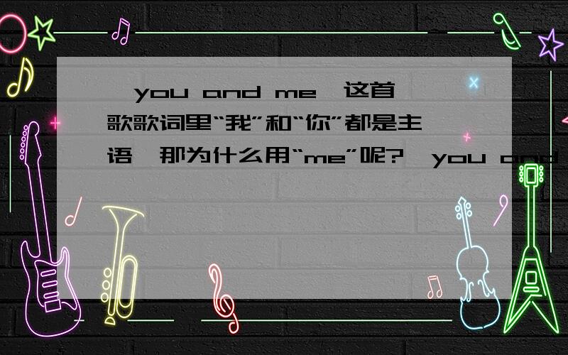 《you and me》这首歌歌词里“我”和“你”都是主语,那为什么用“me”呢?《you and me》这首歌歌词里“我”和“你”都是主语,为什么用“me”呢?
