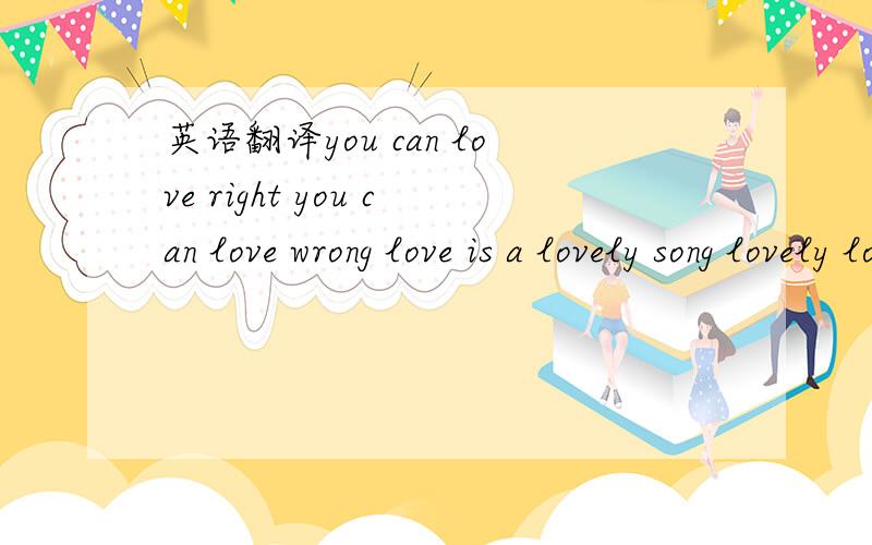 英语翻译you can love right you can love wrong love is a lovely song lovely lovely son 将它翻译过来