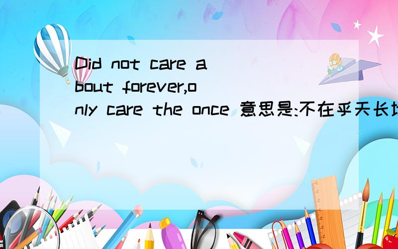 Did not care about forever,only care the once 意思是:不在乎天长地久,只在乎曾经拥有