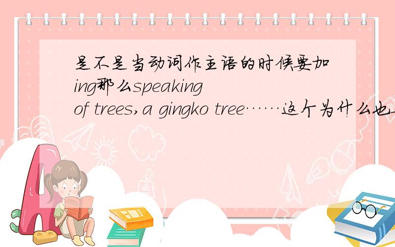 是不是当动词作主语的时候要加ing那么speaking of trees,a gingko tree……这个为什么也要加ing