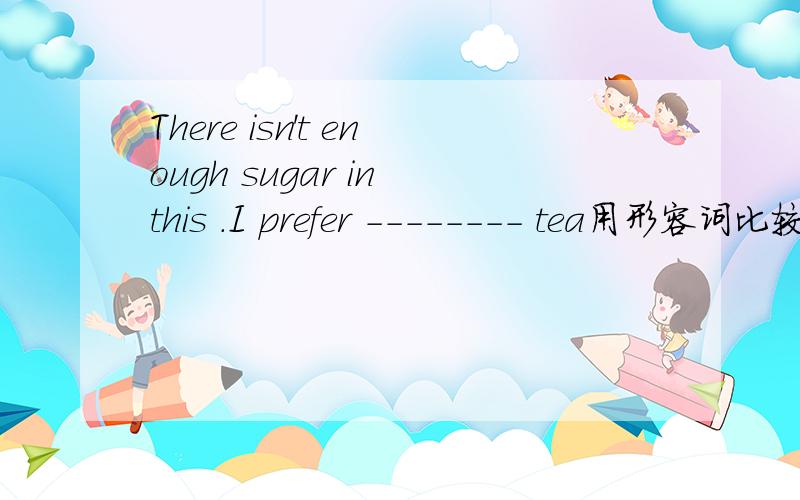There isn't enough sugar in this .I prefer -------- tea用形容词比较级填空