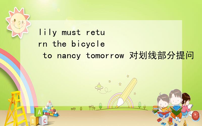 lily must return the bicycle to nancy tomorrow 对划线部分提问