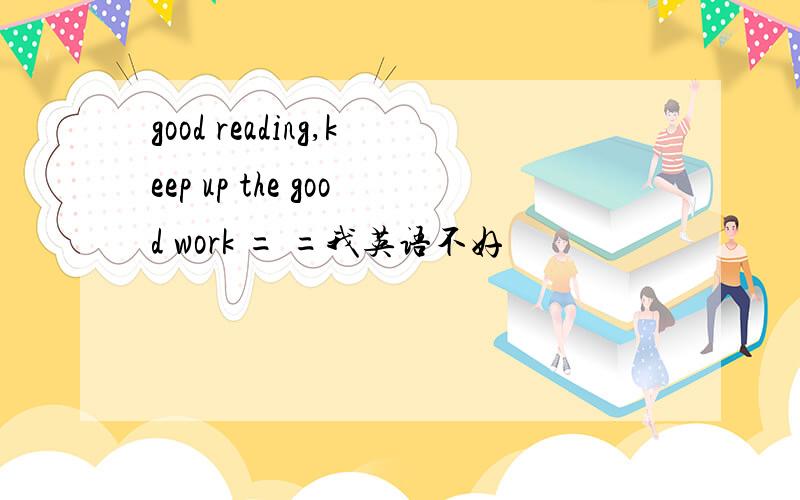 good reading,keep up the good work = =我英语不好
