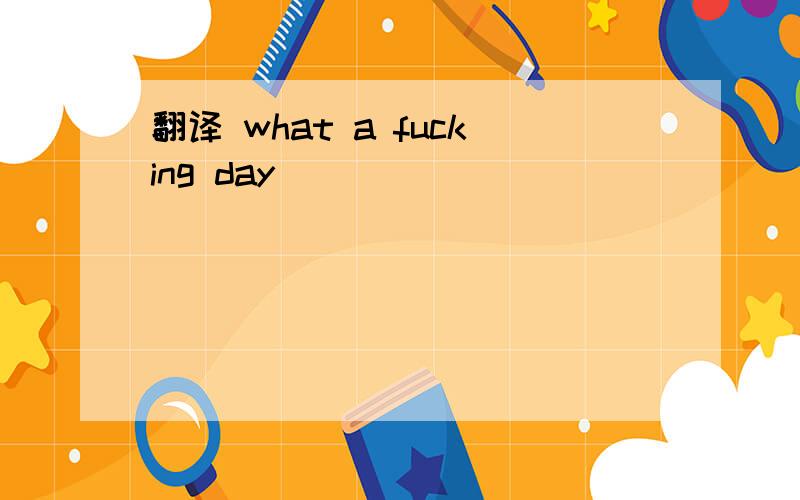 翻译 what a fucking day