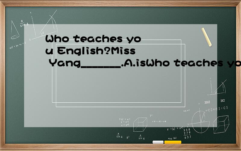 Who teaches you English?Miss Yang_______.A.isWho teaches you English?Miss Yang_______.A.is B.can C.do D.does