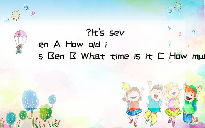 _____?It's seven A How old is Ben B What time is it C How much si it