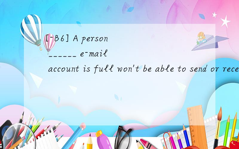 [-B6] A person ______ e-mail account is full won't be able to send or receive any e-mail.A.who B.whomC.whose D.whoever翻译并分析