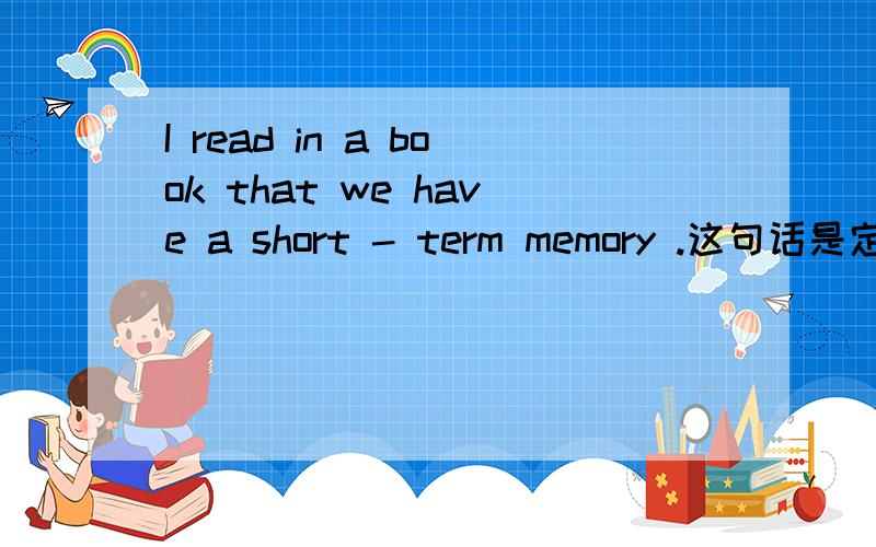 I read in a book that we have a short - term memory .这句话是定语从句吗?We can still remember things that happened a long time ago .这句话也是定语从句吗？