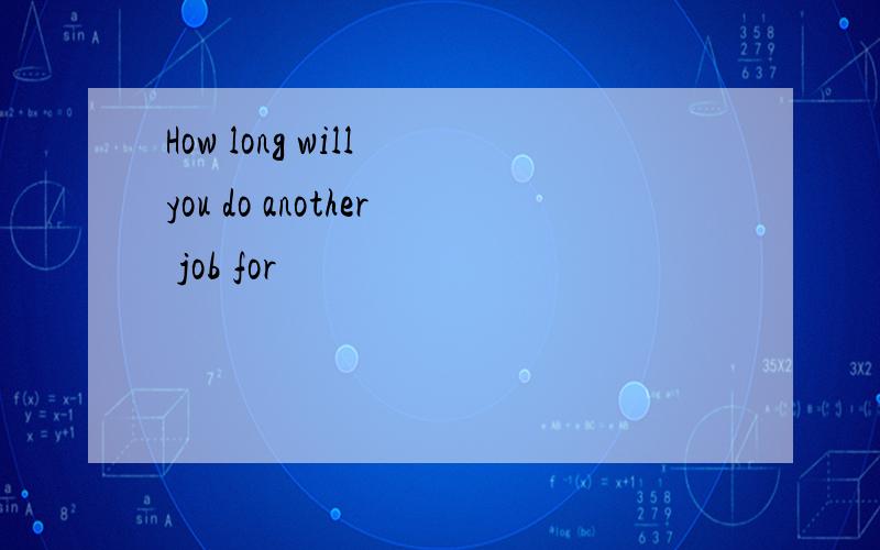 How long will you do another job for