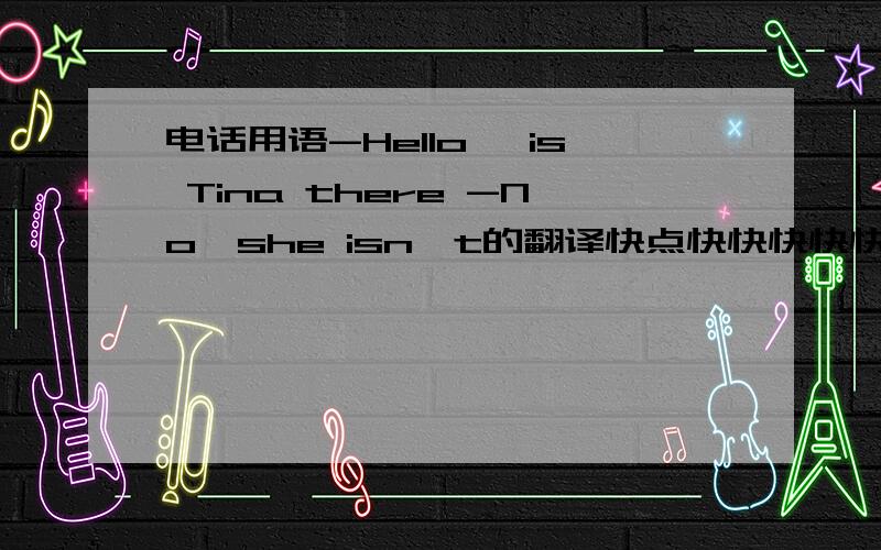 电话用语-Hello ,is Tina there -No,she isn't的翻译快点快快快快快快快快快