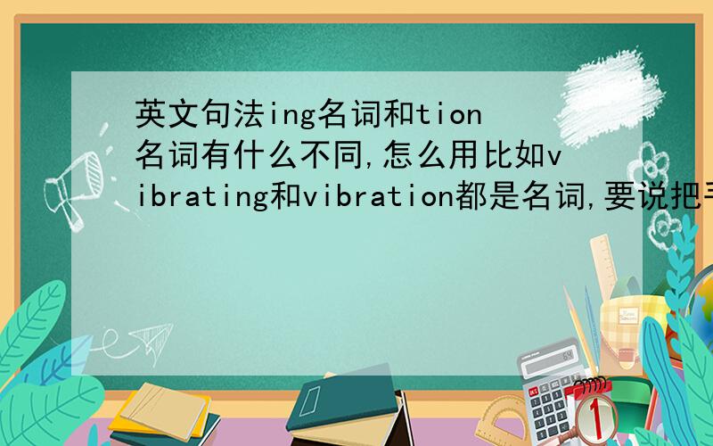 英文句法ing名词和tion名词有什么不同,怎么用比如vibrating和vibration都是名词,要说把手机设成震动的,用那个?