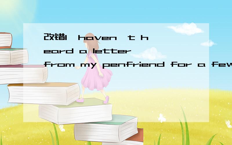 改错I  haven't heard a letter from my penfriend for a few months.