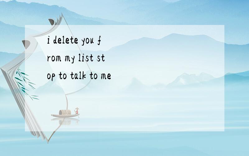 i delete you from my list stop to talk to me