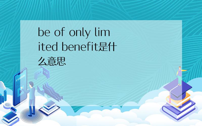 be of only limited benefit是什么意思