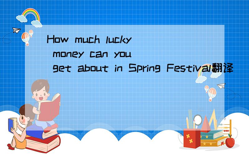 How much lucky money can you get about in Spring Festival翻译