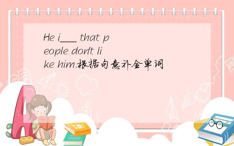He i___ that people don't like him.根据句意补全单词