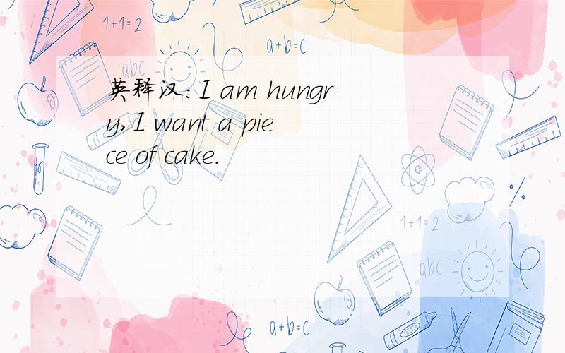 英释汉：I am hungry,I want a piece of cake.
