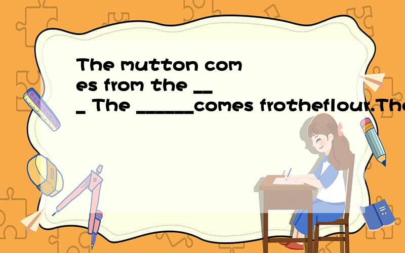 The mutton comes from the ___ The ______comes frotheflour.The paper comes from the ____