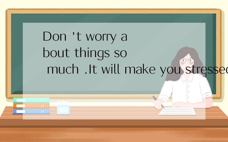 Don 't worry about things so much .It will make you stressed out为什么用it ,前面明明是 things ,即使用 it ,为什么用make