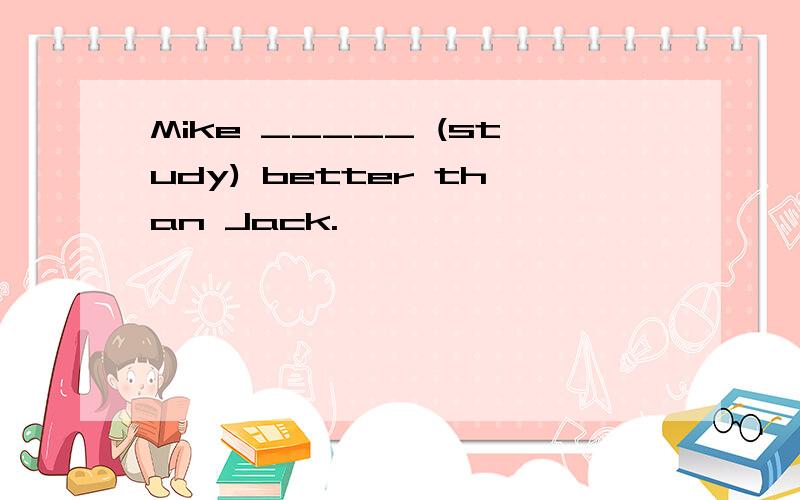 Mike _____ (study) better than Jack.