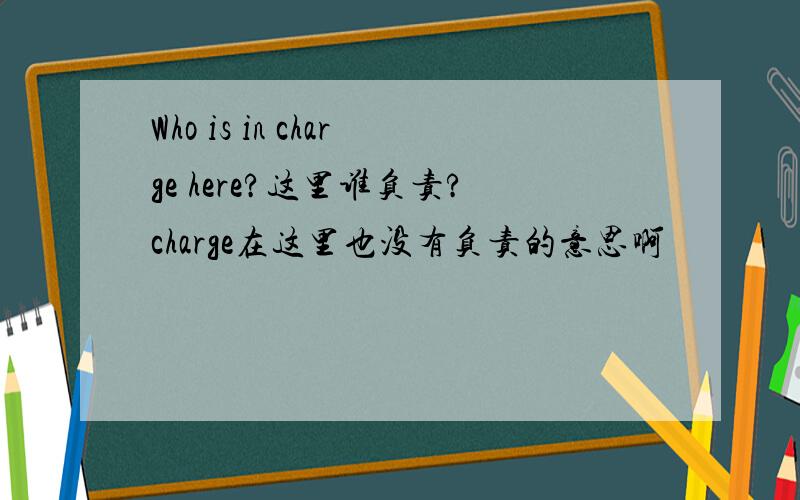 Who is in charge here?这里谁负责?charge在这里也没有负责的意思啊
