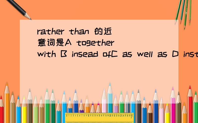 rather than 的近意词是A together with B insead ofC as well as D instead