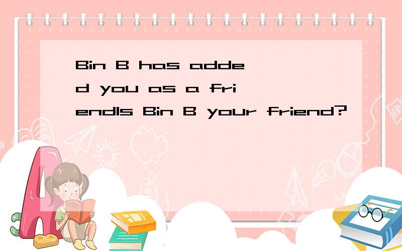 Bin B has added you as a friendIs Bin B your friend?