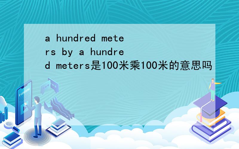 a hundred meters by a hundred meters是100米乘100米的意思吗