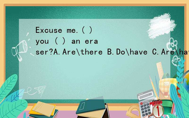 Excuse me.( ) you ( ) an eraser?A.Are\there B.Do\have C.Are\have D.Do\has