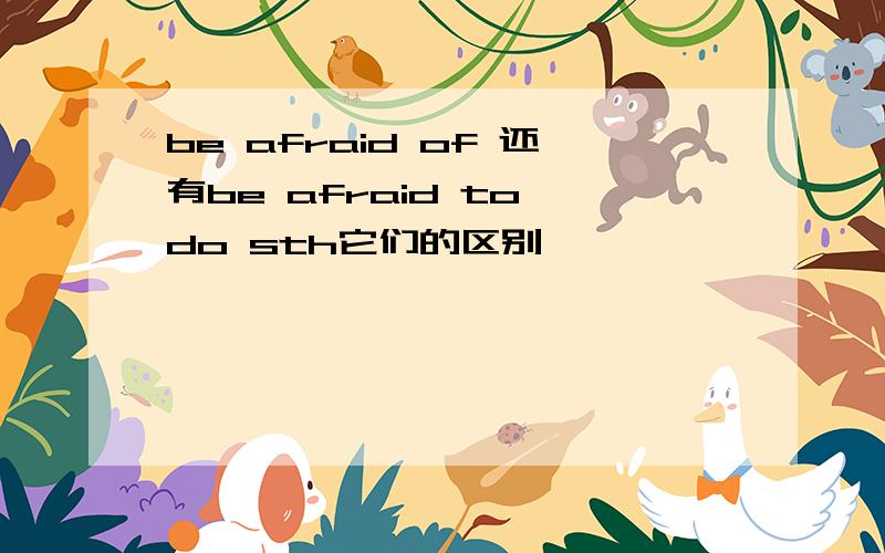be afraid of 还有be afraid to do sth它们的区别