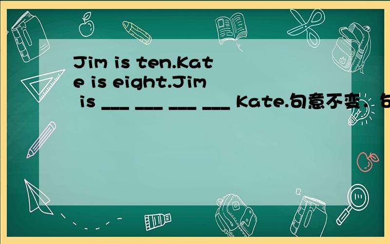 Jim is ten.Kate is eight.Jim is ___ ___ ___ ___ Kate.句意不变．句型转换．