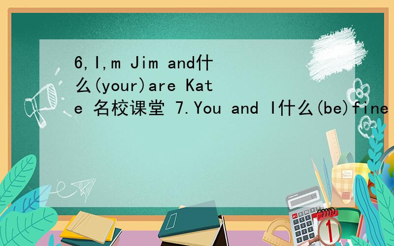 6,I,m Jim and什么(your)are Kate 名校课堂 7.You and I什么(be)fine 8.什么（he)name is Eric9.什么（she)ruler is yellow 10.-What 什么 （be)her name?-Jane