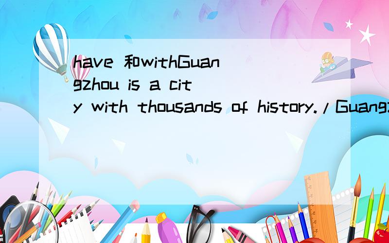 have 和withGuangzhou is a city with thousands of history./Guangzhou is a city has thousands of history.哪一个是对的?好心人解释下have和with的区别及运用.