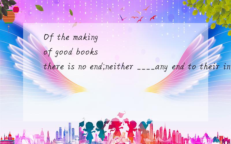 Of the making of good books there is no end;neither ____any end to their influnce on man's lives.A.there is B.there are C.is there D.are there 为什么选b啊?there be 句型已经不是倒装句了吗?