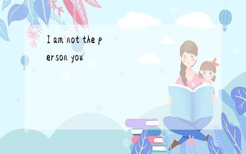 I am not the person you