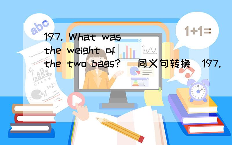197. What was the weight of the two bags? (同义句转换)197. What was the weight of the two bags? (同义句转换)_______ _______ _______ the two bags _______?