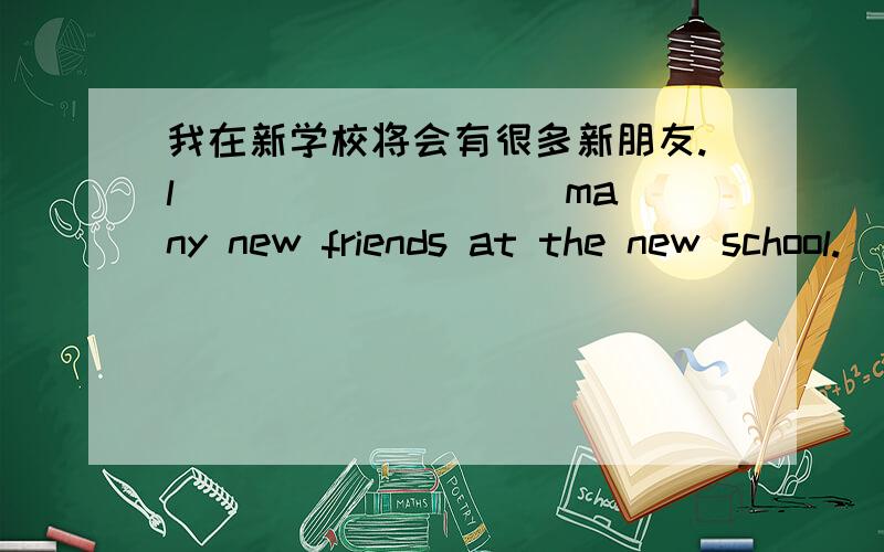 我在新学校将会有很多新朋友.l ____ ____ many new friends at the new school.