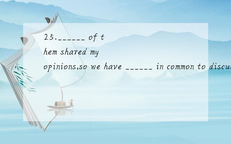 25.______ of them shared my opinions,so we have ______ in common to discuss.