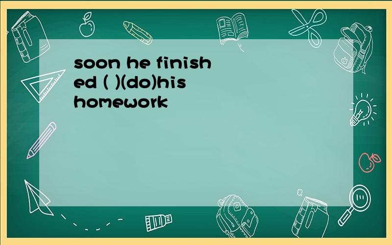 soon he finished ( )(do)his homework
