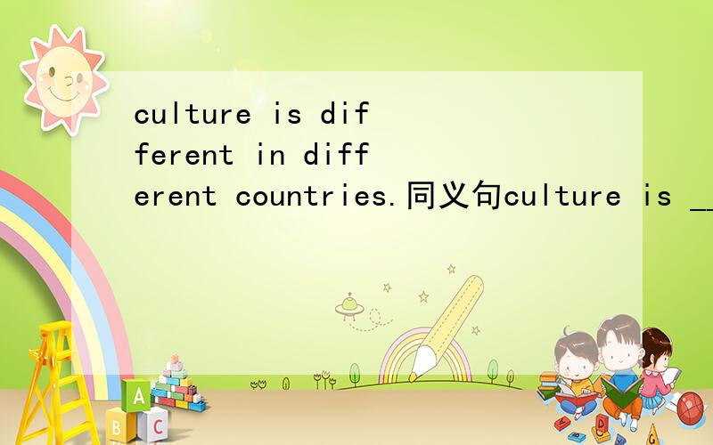 culture is different in different countries.同义句culture is ___the ___in different countries