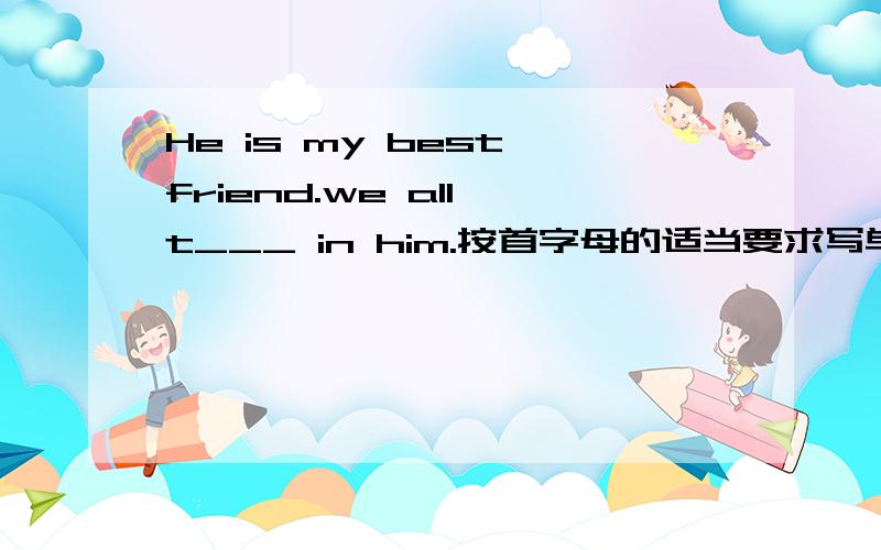 He is my best friend.we all t___ in him.按首字母的适当要求写单词