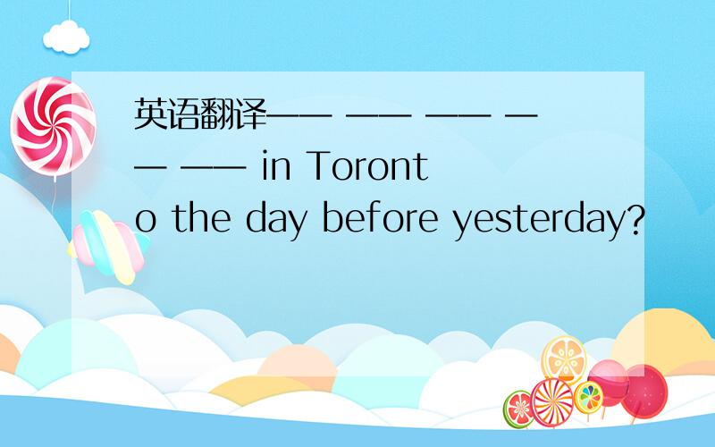 英语翻译—— —— —— —— —— in Toronto the day before yesterday?