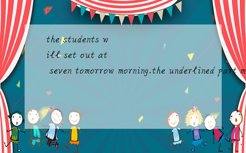 the students will set out at seven tomorrow morning.the underlined part means_____.The students will set out at seven tomorrow morning.The underlined part means_____.A.set up B.start C.set D.begin
