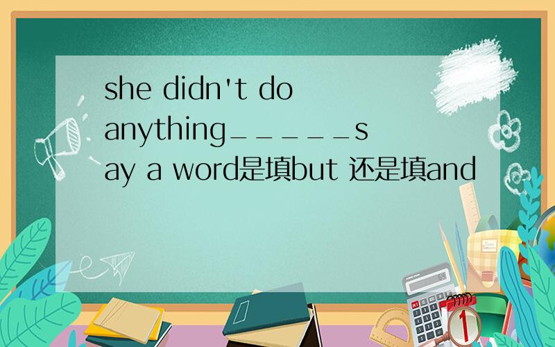 she didn't do anything_____say a word是填but 还是填and