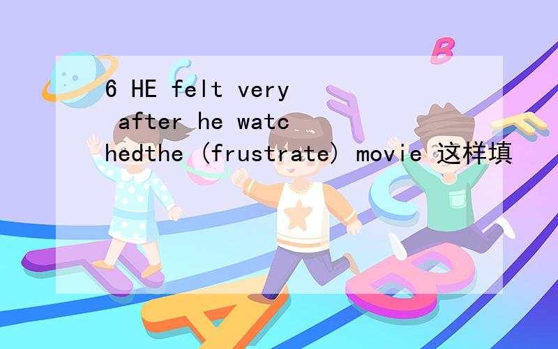 6 HE felt very after he watchedthe (frustrate) movie 这样填