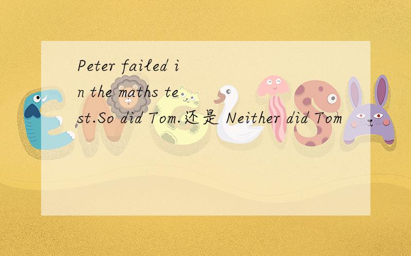 Peter failed in the maths test.So did Tom.还是 Neither did Tom