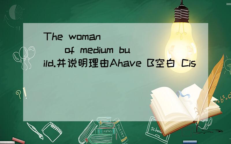 The woman ______of medium build.并说明理由Ahave B空白 Cis