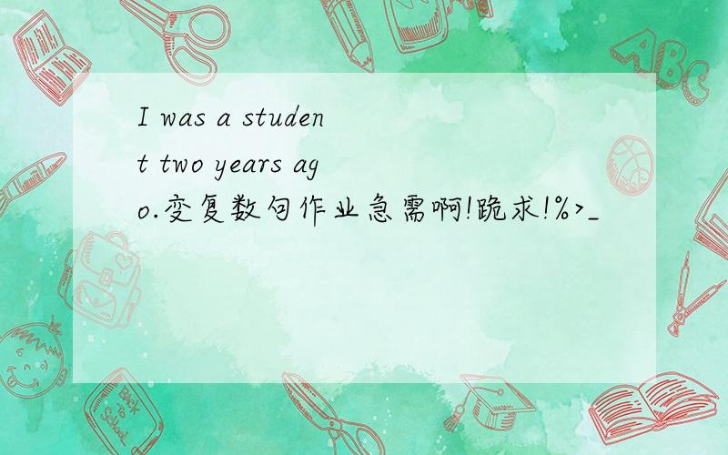 I was a student two years ago.变复数句作业急需啊!跪求!%>_