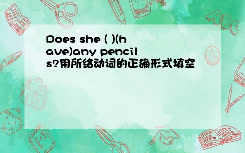 Does she ( )(have)any pencils?用所给动词的正确形式填空